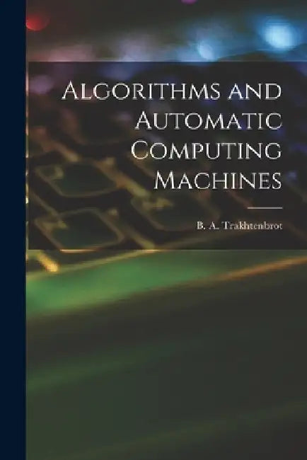 Algorithms and Automatic Computing Machines by B. A. (Boris Avraamovich) Trakhtenbrot