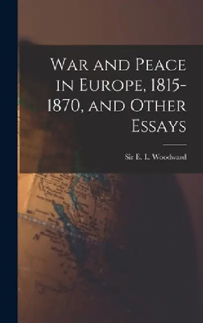 War and Peace in Europe, 1815-1870, and Other Essays by E. L. (Ernest Llewellyn) S. Woodward