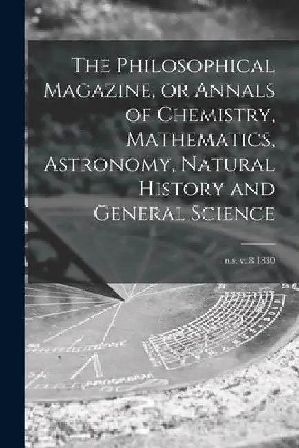 The Philosophical Magazine, or Annals of Chemistry, Mathematics, Astronomy, Natural History and General Science; n.s. v. 8 1830 by Anonymous