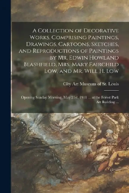 A Collection of Decorative Works, Comprising Paintings, Drawings, Cartoons, Sketches, and Reproductions of Paintings by Mr. Edwin Howland Blashfield, by City Art Museum of St Louis