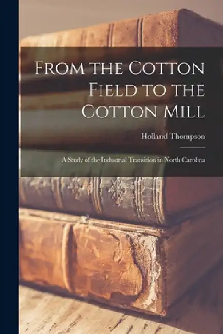 From the Cotton Field to the Cotton Mill: a Study of the Industrial Transition in North Carolina by Holland 1873-1940 Thompson