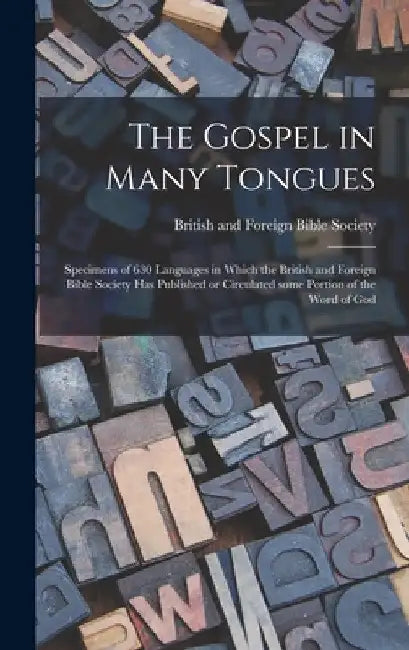 The Gospel in Many Tongues: Specimens of 630 Languages in Which the British and Foreign Bible Society Has Published or Circulated Some Portion of by British and Foreign Bible Society
