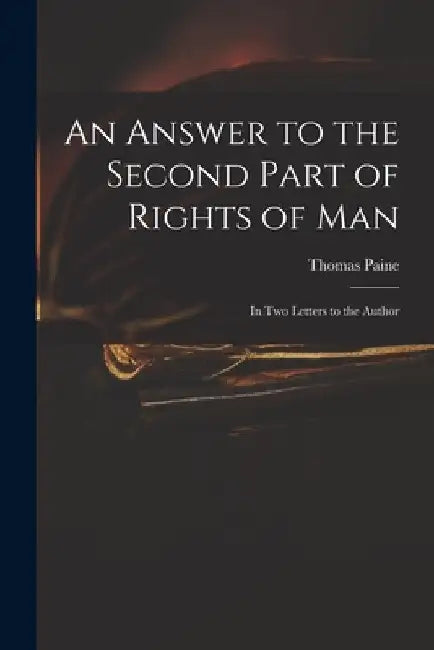 An Answer to the Second Part of Rights of Man: in Two Letters to the Author by Thomas 1737-1809 Rights of Man Paine