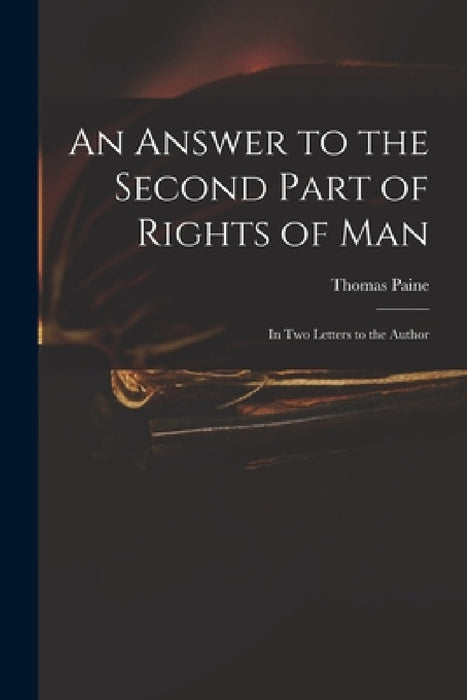 An Answer to the Second Part of Rights of Man: in Two Letters to the Author by Thomas 1737-1809 Rights of Man Paine