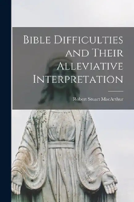 Bible Difficulties and Their Alleviative Interpretation [microform] by Robert Stuart 1841-1923 MacArthur
