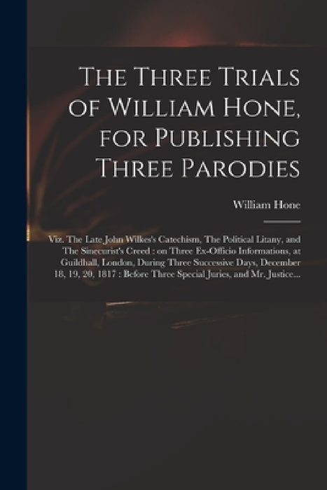 The Three Trials of William Hone, for Publishing Three Parodies: Viz. The Late John Wilkes's Catechism, The Political Litany, and The Sinecurist's Cre by William 1780-1842 Hone