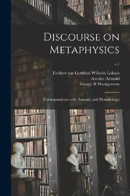 Discourse on Metaphysics; Correspondence With Arnauld, and Monadology;; c.1 by Gottfried Wilhelm Freiherr Leibniz