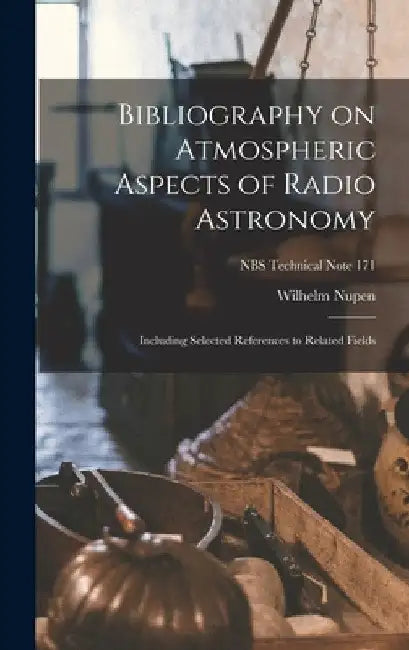 Bibliography on Atmospheric Aspects of Radio Astronomy; Including Selected References to Related Fields; NBS Technical Note 171 by Wilhelm Nupen