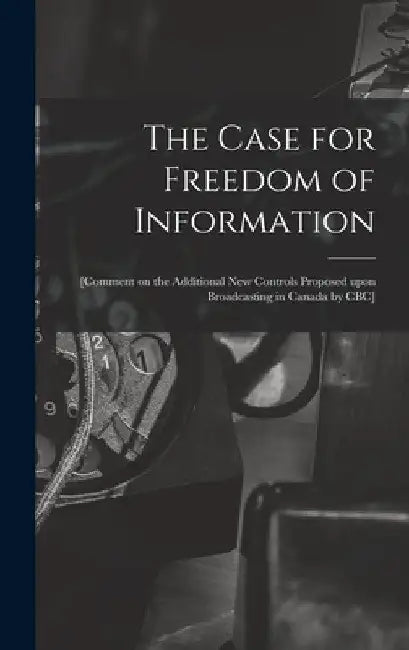 The Case for Freedom of Information: [comment on the Additional New Controls Proposed Upon Broadcasting in Canada by CBC] by Anonymous