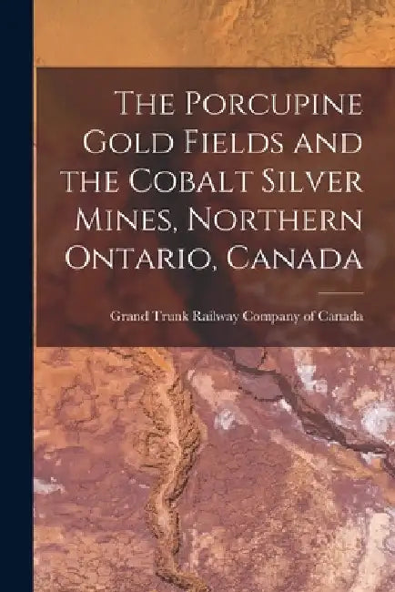 The Porcupine Gold Fields and the Cobalt Silver Mines, Northern Ontario, Canada [microform] by Grand Trunk Railway Company of Canada