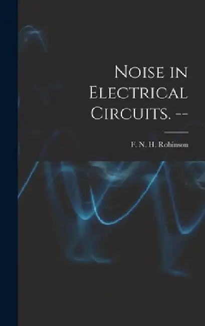 Noise in Electrical Circuits. -- by F. N. H. (Frank Neville Hos Robinson