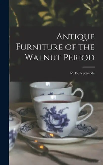 Antique Furniture of the Walnut Period by R. W. (Robert Wemyss) 1889- Symonds