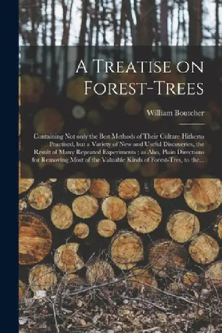 A Treatise on Forest-trees: Containing Not Only the Best Methods of Their Culture Hitherto Practised, but a Variety of New and Useful Discoveries, by William Boutcher