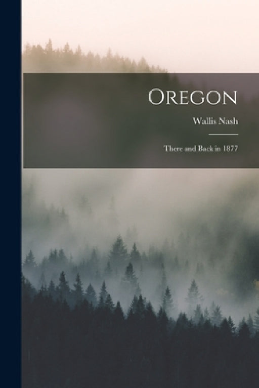 Oregon: There and Back in 1877 by Wallis Nash