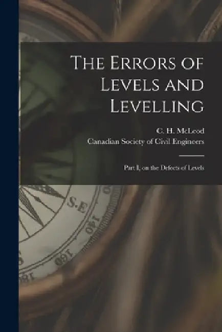 The Errors of Levels and Levelling [microform]: Part I, on the Defects of Levels by C. H. (Clement Henry) 1851-1 McLeod
