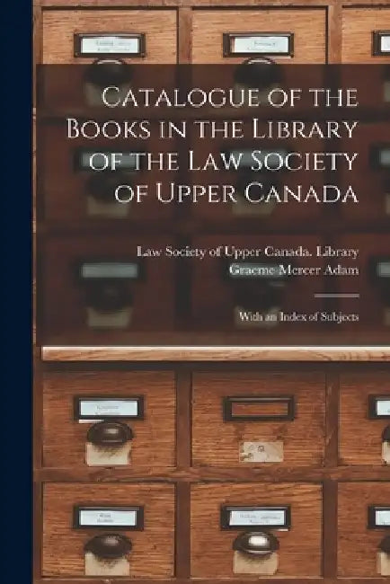 Catalogue of the Books in the Library of the Law Society of Upper Canada: With an Index of Subjects by Law Society of Upper Canada Library