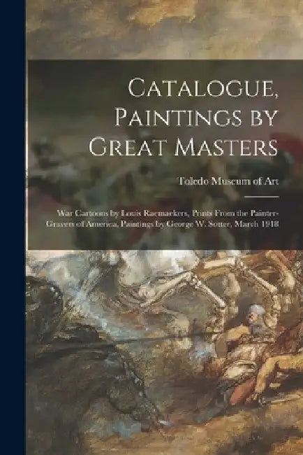 Catalogue, Paintings by Great Masters: War Cartoons by Louis Raemaekers, Prints From the Painter-gravers of America, Paintings by George W. Sotter, Ma by Toledo Museum of Art