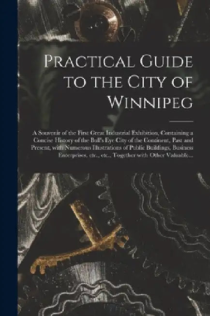 Practical Guide to the City of Winnipeg [microform]: a Souvenir of the First Great Industrial Exhibition, Containing a Concise History of the Bull's E by Anonymous