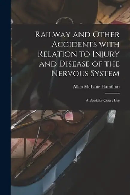 Railway and Other Accidents With Relation to Injury and Disease of the Nervous System: a Book for Court Use by Allan McLane 1848-1919 Hamilton