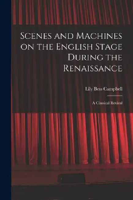 Scenes and Machines on the English Stage During the Renaissance; a Classical Revival by Lily Bess 1883-1967 Campbell
