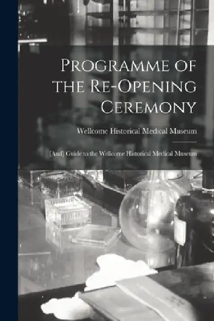 Programme of the Re-opening Ceremony [electronic Resource]: [and] Guide to the Wellcome Historical Medical Museum by Wellcome Historical Medical Museum