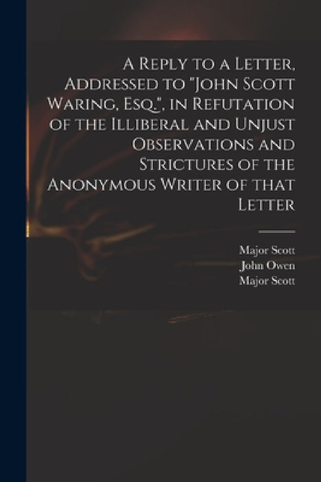 A Reply to a Letter, Addressed to "John Scott Waring, Esq.", in Refutation of the Illiberal and Unjust Observations and Strictures of the Anonymous Wr by Major (John) 1747-1819 Scott, John 1766-1822 Letter to John Owen, Major (John) 1747-1819 Obser Scott