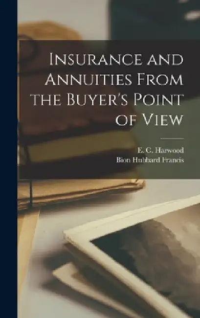 Insurance and Annuities From the Buyer's Point of View by E. C. (Edward Crosby) 1900- Harwood