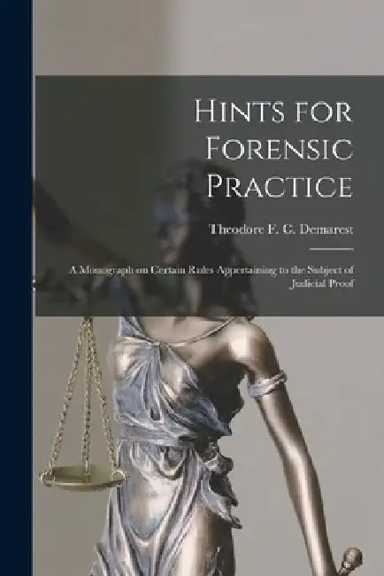 Hints for Forensic Practice: a Monograph on Certain Rules Appertaining to the Subject of Judicial Proof by Theodore F. C. (Theodore Fr Demarest