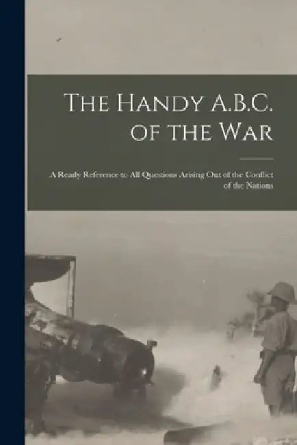 The Handy A.B.C. of the War; a Ready Reference to All Questions Arising out of the Conflict of the Nations by Anonymous