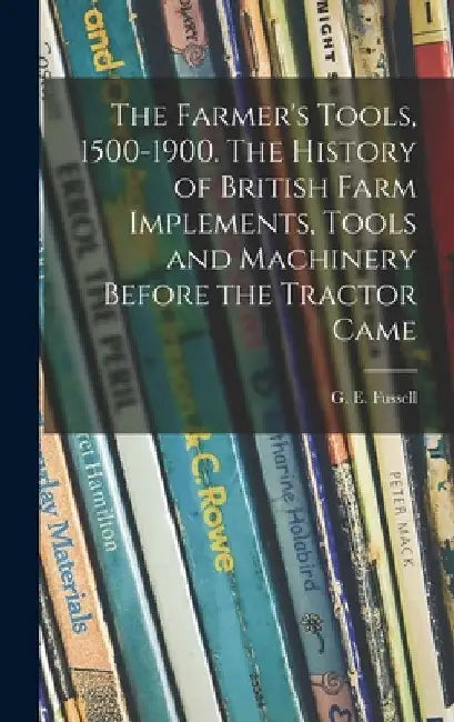The Farmer's Tools, 1500-1900. The History of British Farm Implements, Tools and Machinery Before the Tractor Came by G. E. (George Edwin) 1889-1 Fussell