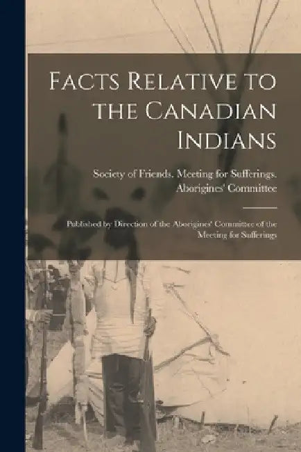 Facts Relative to the Canadian Indians [microform]: Published by Direction of the Aborigines' Committee of the Meeting for Sufferings by Society of Friends Meeting for Suffe