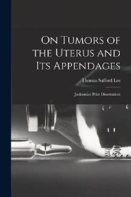 On Tumors of the Uterus and Its Appendages: (Jacksonian Prize Dissertation) by Thomas Safford Lee