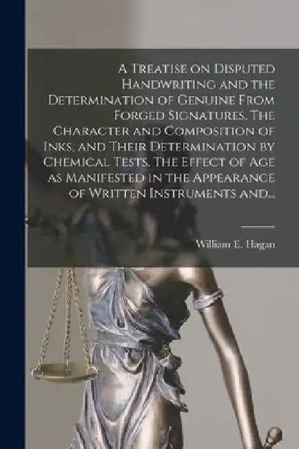 A Treatise on Disputed Handwriting and the Determination of Genuine From Forged Signatures. The Character and Composition of Inks, and Their Determina by William E. (William Elijah) Hagan