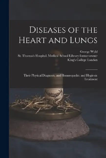 Diseases of the Heart and Lungs [electronic Resource]: Their Physical Diagnosis, and Homoeopathic and Hygienic Treatment by George 1821-1906 Wyld