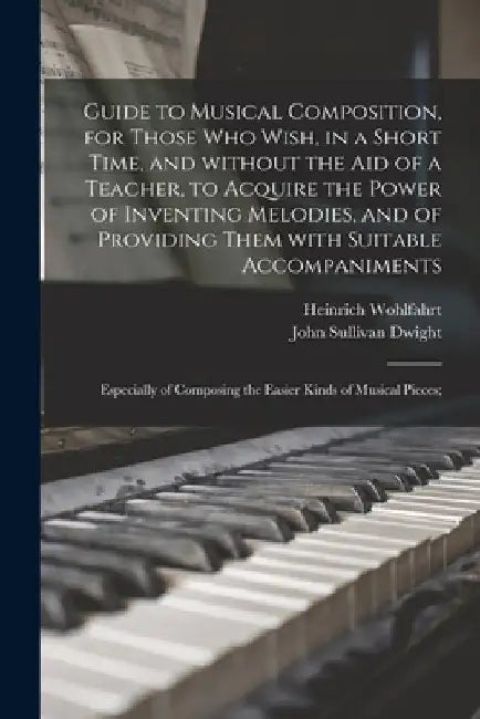 Guide to Musical Composition, for Those Who Wish, in a Short Time, and Without the Aid of a Teacher, to Acquire the Power of Inventing Melodies, and o by Heinrich 1797-1883 Wohlfahrt
