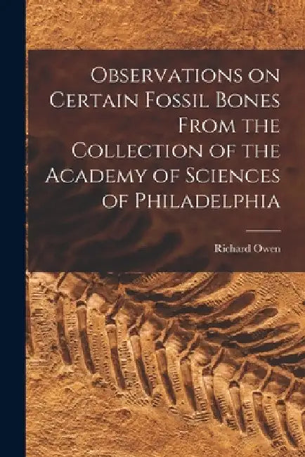 Observations on Certain Fossil Bones From the Collection of the Academy of Sciences of Philadelphia by Richard 1804-1892 Owen