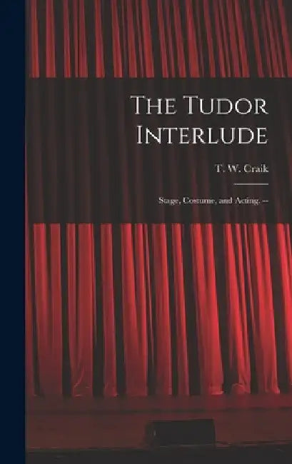 The Tudor Interlude: Stage, Costume, and Acting. -- by T. W. (Thomas Wallace) Craik