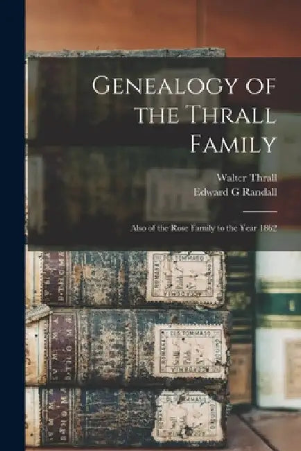 Genealogy of the Thrall Family: Also of the Rose Family to the Year 1862 by Walter Thrall