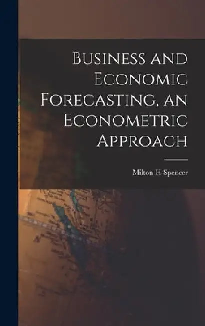 Business and Economic Forecasting, an Econometric Approach by Milton H. Spencer