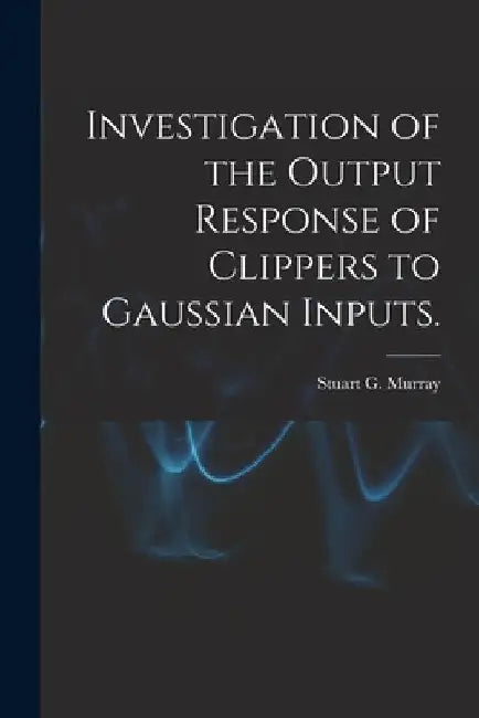 Investigation of the Output Response of Clippers to Gaussian Inputs. by Stuart G. Murray