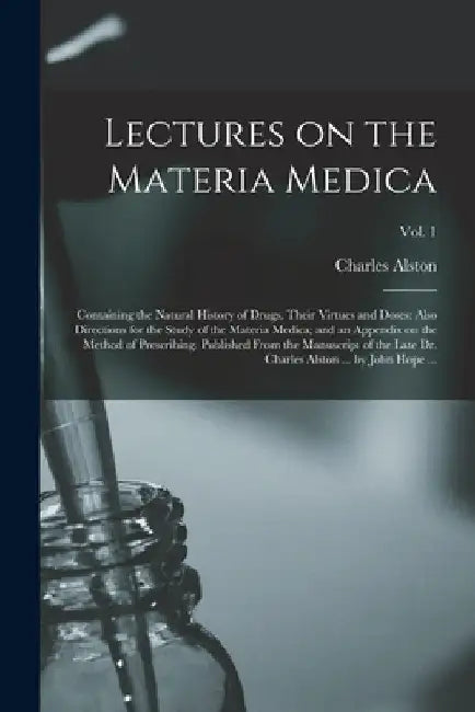 Lectures on the Materia Medica: Containing the Natural History of Drugs, Their Virtues and Doses: Also Directions for the Study of the Materia Medica; by Charles 1683-1760 Alston