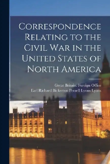 Correspondence Relating to the Civil War in the United States of North America by Great Britain Foreign Office