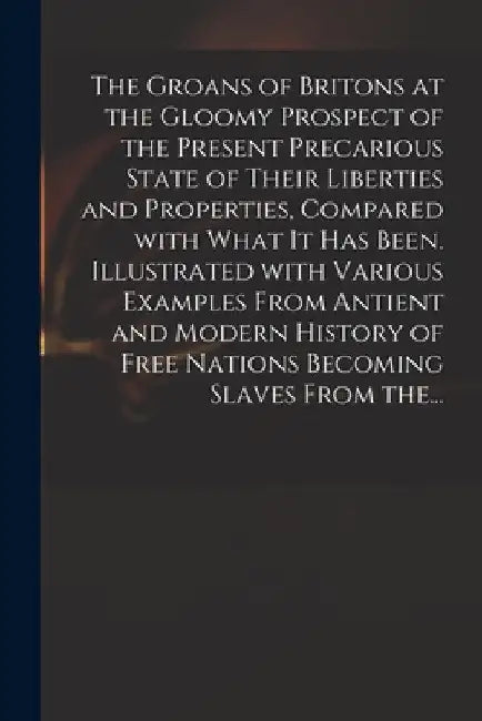 The Groans of Britons at the Gloomy Prospect of the Present Precarious State of Their Liberties and Properties, Compared With What It Has Been. Illust by Anonymous
