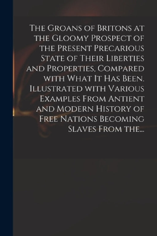 The Groans of Britons at the Gloomy Prospect of the Present Precarious State of Their Liberties and Properties, Compared With What It Has Been. Illust by Anonymous