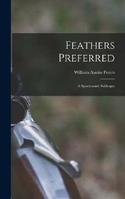 Feathers Preferred: a Sportsman's Soliloquy by William Austin 1900- Peters