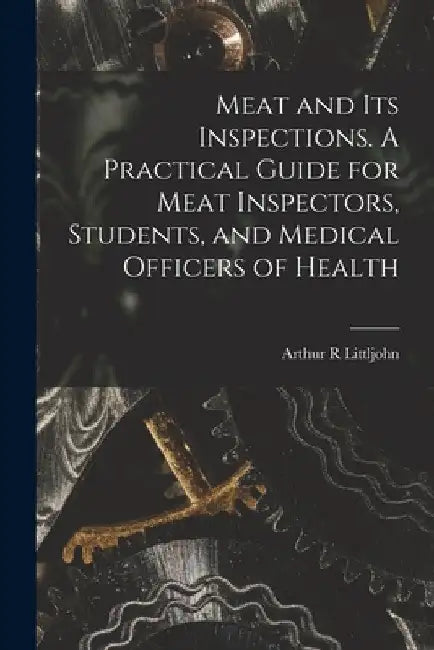 Meat and Its Inspections. A Practical Guide for Meat Inspectors, Students, and Medical Officers of Health by Arthur R. Littljohn