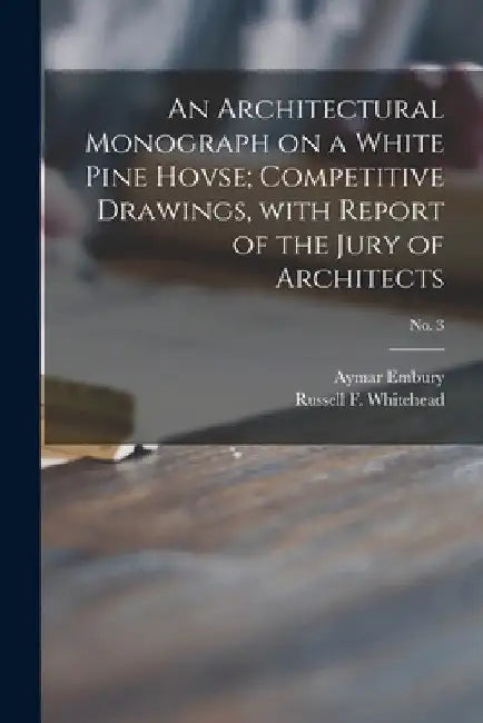 An Architectural Monograph on a White Pine Hovse; competitive Drawings, with Report of the Jury of Architects; No. 3 by Aymar 1880-1966 Embury