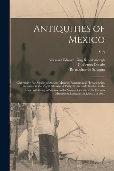Antiquities of Mexico: Comprising Fac-similes of Ancient Mexican Paintings and Hieroglyphics, Preserved in the Royal Libraries of Paris, Berl by Edward King Viscount Kingsborough