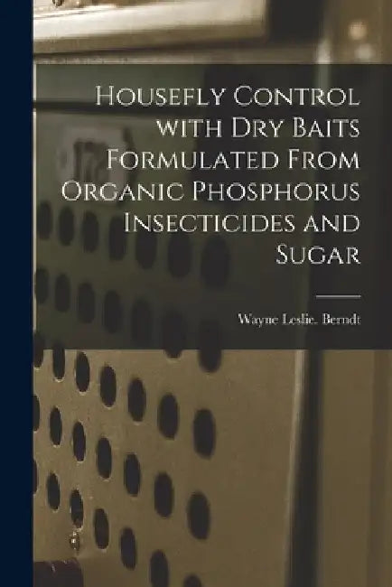 Housefly Control With Dry Baits Formulated From Organic Phosphorus Insecticides and Sugar by Wayne Leslie Berndt