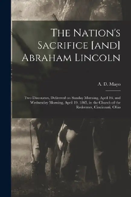 The Nation's Sacrifice [and] Abraham Lincoln: Two Discourses, Delivered on Sunday Morning, April 16, and Wednesday Morning, April 19, 1865, in the Chu by A. D. (Amory Dwight) 1823-1907 Mayo